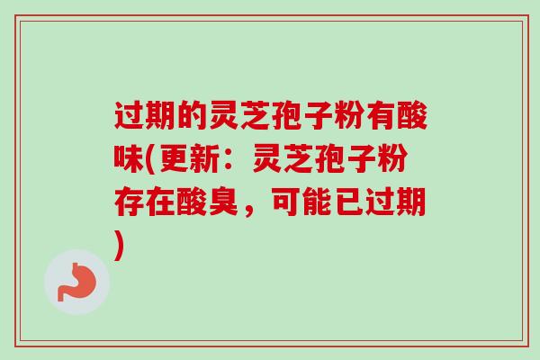 过期的灵芝孢子粉有酸味(更新:灵芝孢子粉存在酸臭,可能已过期)-第1张图片-卓越灵芝孢子粉 过期的灵芝孢子粉有酸味(更新:灵芝孢子粉存在酸臭,可能已过期)-第1张图片-卓越灵芝孢子粉
