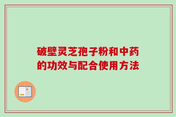 破壁灵芝孢子粉和中药的功效与配合使用方法-第1张图片-卓越灵芝孢子粉 破壁灵芝孢子粉和中药的功效与配合使用方法-第1张图片-卓越灵芝孢子粉