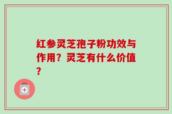 红参灵芝孢子粉功效与作用?灵芝有什么价值?-第1张图片-卓越灵芝孢子粉 红参灵芝孢子粉功效与作用?灵芝有什么价值?-第1张图片-卓越灵芝孢子粉
