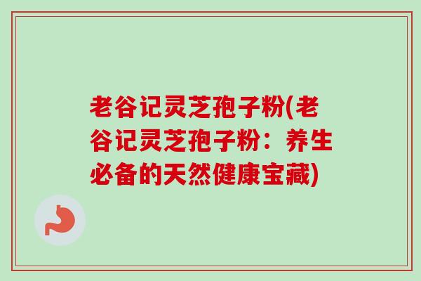 老谷记灵芝孢子粉(老谷记灵芝孢子粉：养生必备的天然健康宝藏)-第1张图片-卓越灵芝孢子粉