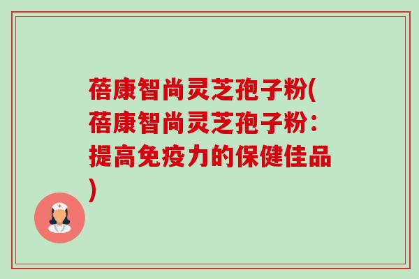 蓓康智尚灵芝孢子粉(蓓康智尚灵芝孢子粉:提高免疫力的保健佳品)-第1张图片-卓越灵芝孢子粉 蓓康智尚灵芝孢子粉(蓓康智尚灵芝孢子粉:提高免疫力的保健佳品)-第1张图片-卓越灵芝孢子粉