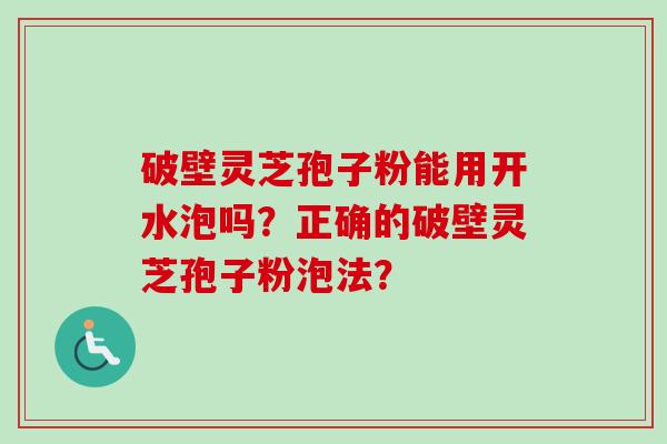 破壁灵芝孢子粉能用开水泡吗？正确的破壁灵芝孢子粉泡法？-第1张图片-卓越灵芝孢子粉