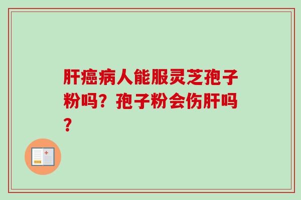 肝癌病人能服灵芝孢子粉吗？孢子粉会伤肝吗？-第1张图片-卓越灵芝孢子粉