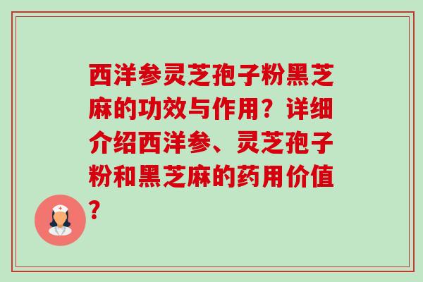 西洋参灵芝孢子粉黑芝麻的功效与作用?详细介绍西洋参、灵芝孢子粉和黑芝麻的药用价值?-第1张图片-卓越灵芝孢子粉 西洋参灵芝孢子粉黑芝麻的功效与作用?详细介绍西洋参、灵芝孢子粉和黑芝麻的药用价值?-第1张图片-卓越灵芝孢子粉
