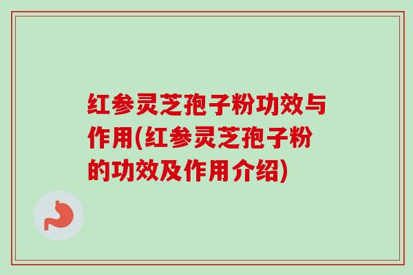 红参灵芝孢子粉功效与作用(红参灵芝孢子粉的功效及作用介绍)-第1张图片-卓越灵芝孢子粉