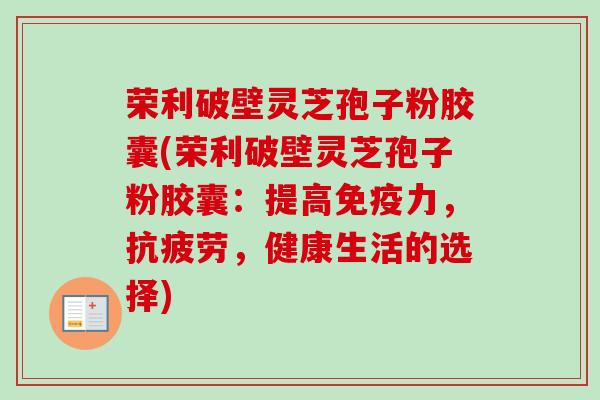 荣利破壁灵芝孢子粉胶囊(荣利破壁灵芝孢子粉胶囊:提高免疫力,抗疲劳,健康生活的选择)-第1张图片-卓越灵芝孢子粉 荣利破壁灵芝孢子粉胶囊(荣利破壁灵芝孢子粉胶囊:提高免疫力,抗疲劳,健康生活的选择)-第1张图片-卓越灵芝孢子粉