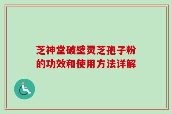 芝神堂破壁灵芝孢子粉的功效和使用方法详解-第1张图片-卓越灵芝孢子粉 芝神堂破壁灵芝孢子粉的功效和使用方法详解-第1张图片-卓越灵芝孢子粉