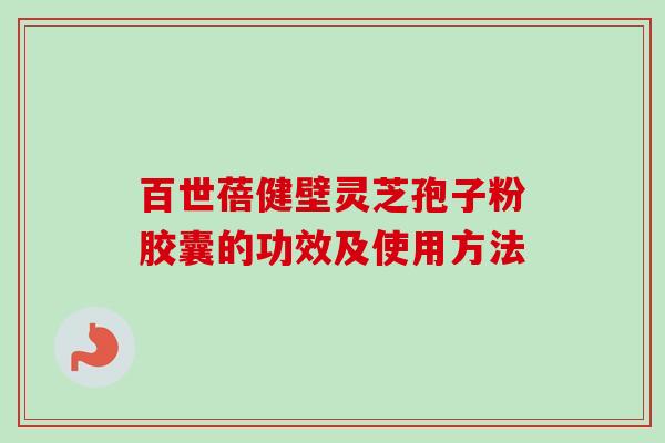 百世蓓健壁灵芝孢子粉胶囊的功效及使用方法-第1张图片-卓越灵芝孢子粉 百世蓓健壁灵芝孢子粉胶囊的功效及使用方法-第1张图片-卓越灵芝孢子粉