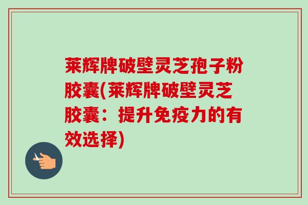 莱辉牌破壁灵芝孢子粉胶囊(莱辉牌破壁灵芝胶囊：提升免疫力的有效选择)-第1张图片-卓越灵芝孢子粉