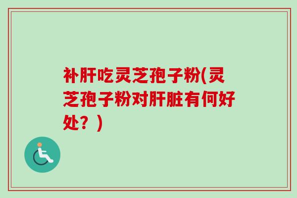 补肝吃灵芝孢子粉(灵芝孢子粉对肝脏有何好处？)-第1张图片-卓越灵芝孢子粉