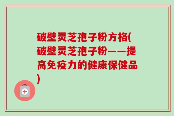 破壁灵芝孢子粉方格(破壁灵芝孢子粉——提高免疫力的健康保健品)-第1张图片-卓越灵芝孢子粉 破壁灵芝孢子粉方格(破壁灵芝孢子粉——提高免疫力的健康保健品)-第1张图片-卓越灵芝孢子粉