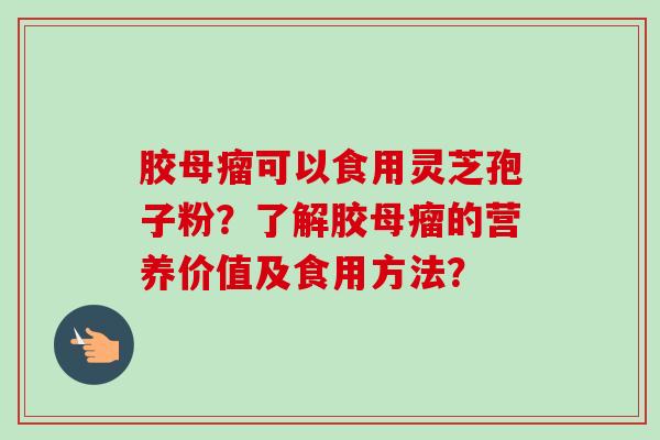 胶母瘤可以食用灵芝孢子粉?了解胶母瘤的营养价值及食用方法?-第1张图片-卓越灵芝孢子粉 胶母瘤可以食用灵芝孢子粉?了解胶母瘤的营养价值及食用方法?-第1张图片-卓越灵芝孢子粉