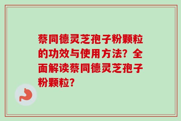 蔡同德灵芝孢子粉颗粒的功效与使用方法?全面解读蔡同德灵芝孢子粉颗粒?-第1张图片-卓越灵芝孢子粉 蔡同德灵芝孢子粉颗粒的功效与使用方法?全面解读蔡同德灵芝孢子粉颗粒?-第1张图片-卓越灵芝孢子粉