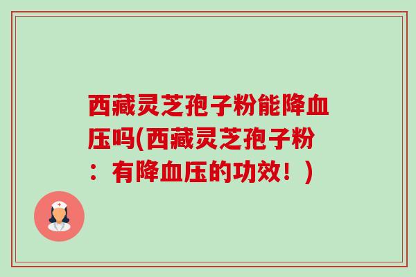西藏灵芝孢子粉能降血压吗(西藏灵芝孢子粉：有降血压的功效！)-第1张图片-卓越灵芝孢子粉