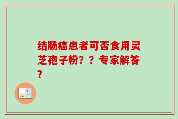 结肠癌患者可否食用灵芝孢子粉？？专家解答？-第1张图片-卓越灵芝孢子粉