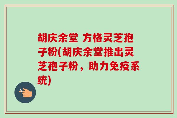 胡庆余堂 方格灵芝孢子粉(胡庆余堂推出灵芝孢子粉，助力免疫系统)-第1张图片-卓越灵芝孢子粉