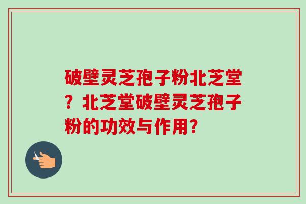 破壁灵芝孢子粉北芝堂?北芝堂破壁灵芝孢子粉的功效与作用?-第1张图片-卓越灵芝孢子粉 破壁灵芝孢子粉北芝堂?北芝堂破壁灵芝孢子粉的功效与作用?-第1张图片-卓越灵芝孢子粉