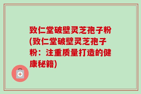致仁堂破壁灵芝孢子粉(致仁堂破壁灵芝孢子粉：注重质量打造的健康秘籍)-第1张图片-卓越灵芝孢子粉
