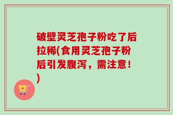 破壁灵芝孢子粉吃了后拉稀(食用灵芝孢子粉后引发腹泻，需注意！)-第1张图片-卓越灵芝孢子粉