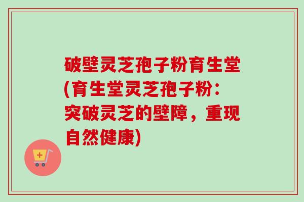 破壁灵芝孢子粉育生堂(育生堂灵芝孢子粉:突破灵芝的壁障,重现自然健康)-第1张图片-卓越灵芝孢子粉 破壁灵芝孢子粉育生堂(育生堂灵芝孢子粉:突破灵芝的壁障,重现自然健康)-第1张图片-卓越灵芝孢子粉
