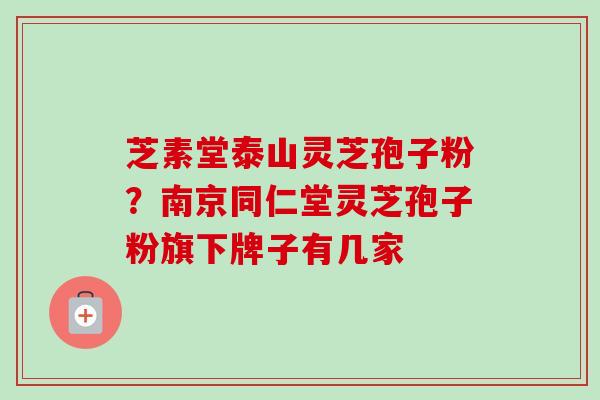 芝素堂泰山灵芝孢子粉？南京同仁堂灵芝孢子粉旗下牌子有几家-第1张图片-卓越灵芝孢子粉