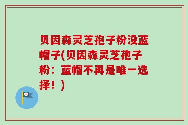 贝因森灵芝孢子粉没蓝帽子(贝因森灵芝孢子粉:蓝帽不再是唯一选择!)-第1张图片-卓越灵芝孢子粉 贝因森灵芝孢子粉没蓝帽子(贝因森灵芝孢子粉:蓝帽不再是唯一选择!)-第1张图片-卓越灵芝孢子粉