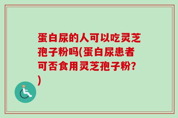 蛋白尿的人可以吃灵芝孢子粉吗(蛋白尿患者可否食用灵芝孢子粉？)-第1张图片-卓越灵芝孢子粉