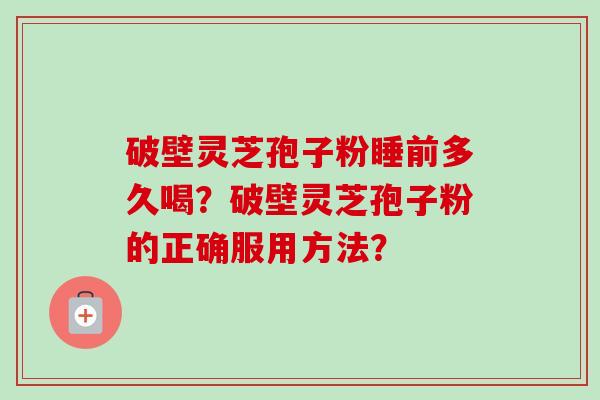 破壁灵芝孢子粉睡前多久喝?破壁灵芝孢子粉的正确服用方法?-第1张图片-卓越灵芝孢子粉 破壁灵芝孢子粉睡前多久喝?破壁灵芝孢子粉的正确服用方法?-第1张图片-卓越灵芝孢子粉