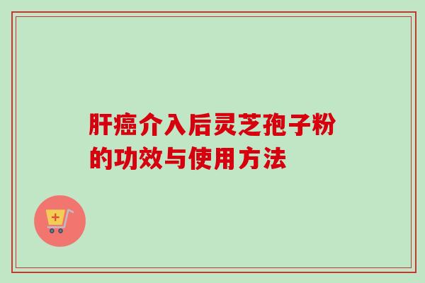 肝癌介入后灵芝孢子粉的功效与使用方法-第1张图片-卓越灵芝孢子粉 肝癌介入后灵芝孢子粉的功效与使用方法-第1张图片-卓越灵芝孢子粉