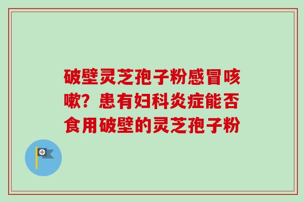 破壁灵芝孢子粉感冒咳嗽?患有妇科炎症能否食用破壁的灵芝孢子粉-第1张图片-卓越灵芝孢子粉 破壁灵芝孢子粉感冒咳嗽?患有妇科炎症能否食用破壁的灵芝孢子粉-第1张图片-卓越灵芝孢子粉