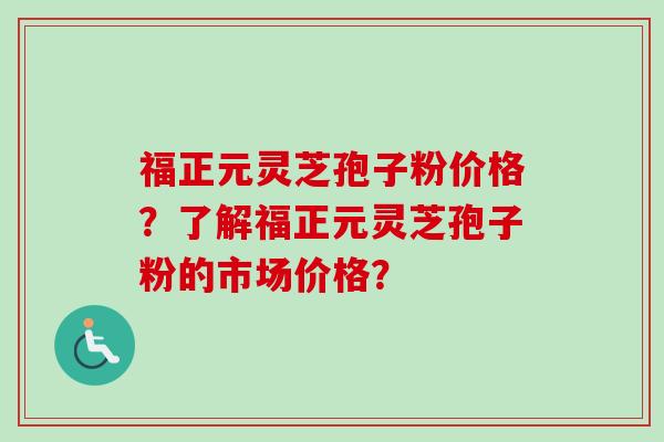 福正元灵芝孢子粉价格?了解福正元灵芝孢子粉的市场价格?-第1张图片-卓越灵芝孢子粉 福正元灵芝孢子粉价格?了解福正元灵芝孢子粉的市场价格?-第1张图片-卓越灵芝孢子粉