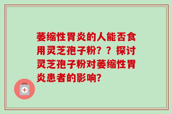 萎缩性胃炎的人能否食用灵芝孢子粉??探讨灵芝孢子粉对萎缩性胃炎患者的影响?-第1张图片-卓越灵芝孢子粉 萎缩性胃炎的人能否食用灵芝孢子粉??探讨灵芝孢子粉对萎缩性胃炎患者的影响?-第1张图片-卓越灵芝孢子粉