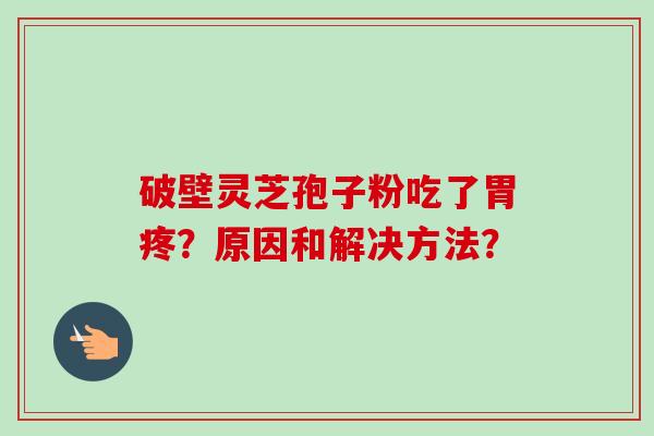 破壁灵芝孢子粉吃了胃疼?原因和解决方法?-第1张图片-卓越灵芝孢子粉 破壁灵芝孢子粉吃了胃疼?原因和解决方法?-第1张图片-卓越灵芝孢子粉