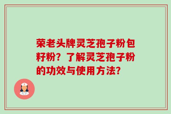 荣老头牌灵芝孢子粉包籽粉?了解灵芝孢子粉的功效与使用方法?-第1张图片-卓越灵芝孢子粉 荣老头牌灵芝孢子粉包籽粉?了解灵芝孢子粉的功效与使用方法?-第1张图片-卓越灵芝孢子粉