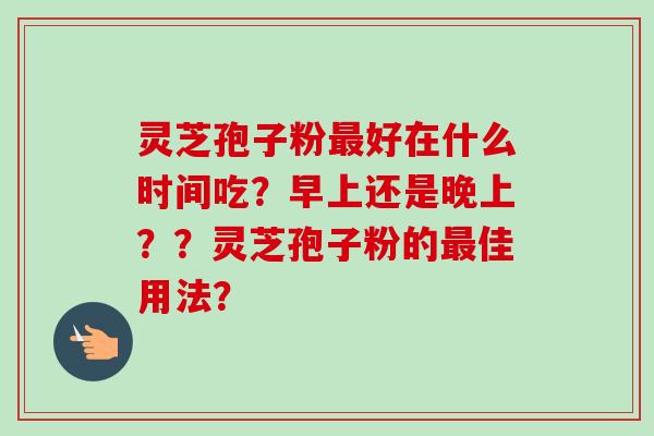 灵芝孢子粉最好在什么时间吃?早上还是晚上??灵芝孢子粉的最佳用法?-第1张图片-卓越灵芝孢子粉 灵芝孢子粉最好在什么时间吃?早上还是晚上??灵芝孢子粉的最佳用法?-第1张图片-卓越灵芝孢子粉