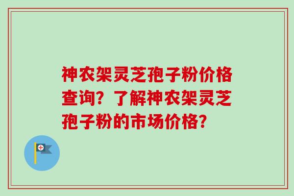 神农架灵芝孢子粉价格查询?了解神农架灵芝孢子粉的市场价格?-第1张图片-卓越灵芝孢子粉 神农架灵芝孢子粉价格查询?了解神农架灵芝孢子粉的市场价格?-第1张图片-卓越灵芝孢子粉