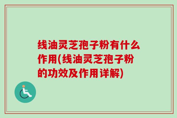 线油灵芝孢子粉有什么作用(线油灵芝孢子粉的功效及作用详解)-第1张图片-卓越灵芝孢子粉 线油灵芝孢子粉有什么作用(线油灵芝孢子粉的功效及作用详解)-第1张图片-卓越灵芝孢子粉