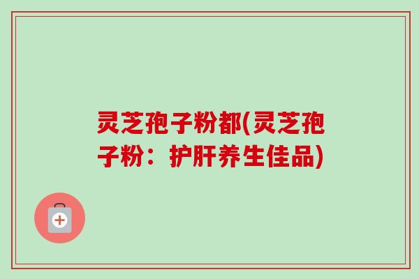 灵芝孢子粉都(灵芝孢子粉:护肝养生佳品)-第1张图片-卓越灵芝孢子粉 灵芝孢子粉都(灵芝孢子粉:护肝养生佳品)-第1张图片-卓越灵芝孢子粉