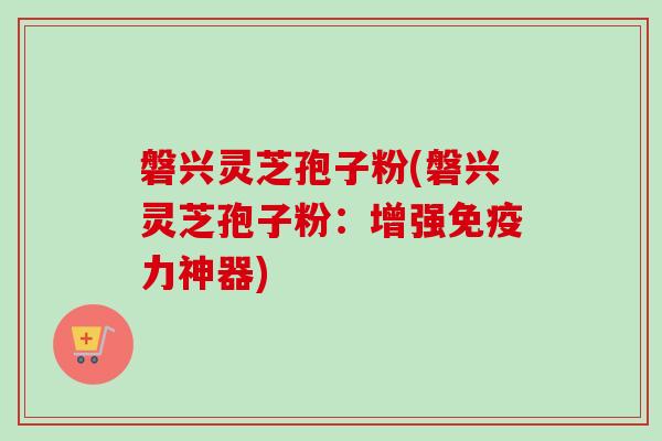 磐兴灵芝孢子粉(磐兴灵芝孢子粉：增强免疫力神器)-第1张图片-卓越灵芝孢子粉