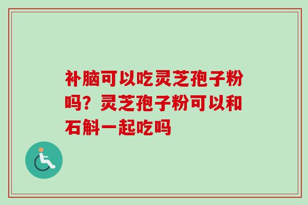 补脑可以吃灵芝孢子粉吗?灵芝孢子粉可以和石斛一起吃吗-第1张图片-卓越灵芝孢子粉 补脑可以吃灵芝孢子粉吗?灵芝孢子粉可以和石斛一起吃吗-第1张图片-卓越灵芝孢子粉
