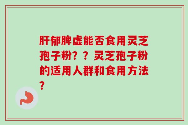 肝郁脾虚能否食用灵芝孢子粉??灵芝孢子粉的适用人群和食用方法?-第1张图片-卓越灵芝孢子粉 肝郁脾虚能否食用灵芝孢子粉??灵芝孢子粉的适用人群和食用方法?-第1张图片-卓越灵芝孢子粉