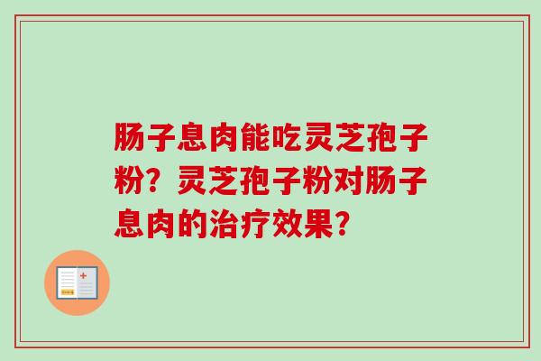 肠子息肉能吃灵芝孢子粉？灵芝孢子粉对肠子息肉的治疗效果？-第1张图片-卓越灵芝孢子粉