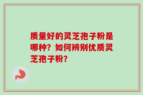 质量好的灵芝孢子粉是哪种？如何辨别优质灵芝孢子粉？-第1张图片-卓越灵芝孢子粉