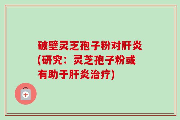 破壁灵芝孢子粉对肝炎(研究：灵芝孢子粉或有助于肝炎治疗)-第1张图片-卓越灵芝孢子粉