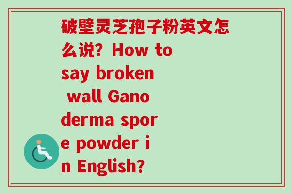 破壁灵芝孢子粉英文怎么说?How to say broken wall Ganoderma spore powder in English?-第1张图片-卓越灵芝孢子粉 破壁灵芝孢子粉英文怎么说?How to say broken wall Ganoderma spore powder in English?-第1张图片-卓越灵芝孢子粉