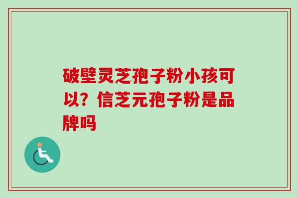 破壁灵芝孢子粉小孩可以?信芝元孢子粉是品牌吗-第1张图片-卓越灵芝孢子粉 破壁灵芝孢子粉小孩可以?信芝元孢子粉是品牌吗-第1张图片-卓越灵芝孢子粉