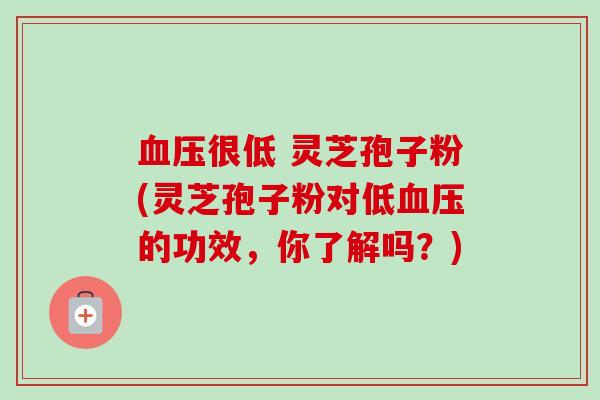血压很低 灵芝孢子粉(灵芝孢子粉对低血压的功效,你了解吗?)-第1张图片-卓越灵芝孢子粉 血压很低 灵芝孢子粉(灵芝孢子粉对低血压的功效,你了解吗?)-第1张图片-卓越灵芝孢子粉