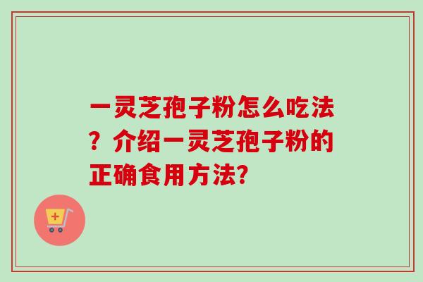 一灵芝孢子粉怎么吃法?介绍一灵芝孢子粉的正确食用方法?-第1张图片-卓越灵芝孢子粉 一灵芝孢子粉怎么吃法?介绍一灵芝孢子粉的正确食用方法?-第1张图片-卓越灵芝孢子粉