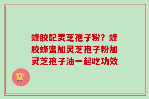 蜂胶配灵芝孢子粉?蜂胶蜂蜜加灵芝孢子粉加灵芝孢子油一起吃功效-第1张图片-卓越灵芝孢子粉 蜂胶配灵芝孢子粉?蜂胶蜂蜜加灵芝孢子粉加灵芝孢子油一起吃功效-第1张图片-卓越灵芝孢子粉