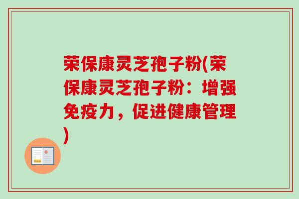 荣保康灵芝孢子粉(荣保康灵芝孢子粉:增强免疫力,促进健康管理)-第1张图片-卓越灵芝孢子粉 荣保康灵芝孢子粉(荣保康灵芝孢子粉:增强免疫力,促进健康管理)-第1张图片-卓越灵芝孢子粉